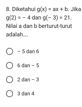 Diketahui g(x)=ax+b. Jika
g(2)=-4 dan g(-3)=21. 
Nilai a dan b berturut-turut
adalah....
- 5 dan 6
6 dan - 5
2 dan - 3
3 dan 4