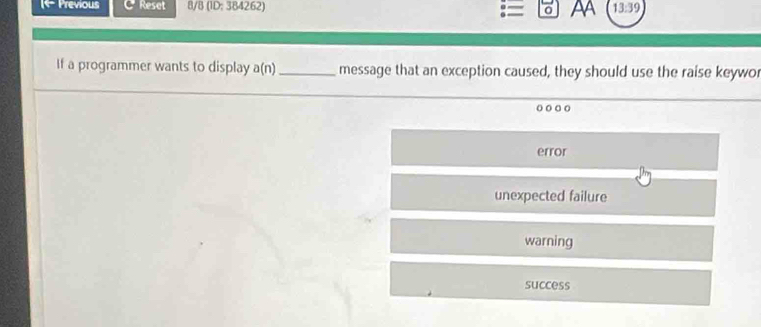 Previous Reset 8/8 (1D: 384262) AA 13:39 
If a programmer wants to display a(n) _message that an exception caused, they should use the raise keywor
error
unexpected failure
warning
success