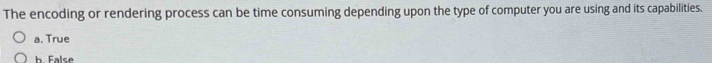 The encoding or rendering process can be time consuming depending upon the type of computer you are using and its capabilities.
a. True
h False
