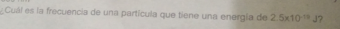 ¿Cuál es la frecuencia de una partícula que tiene una energía de 2.5* 10^(-19)J ?