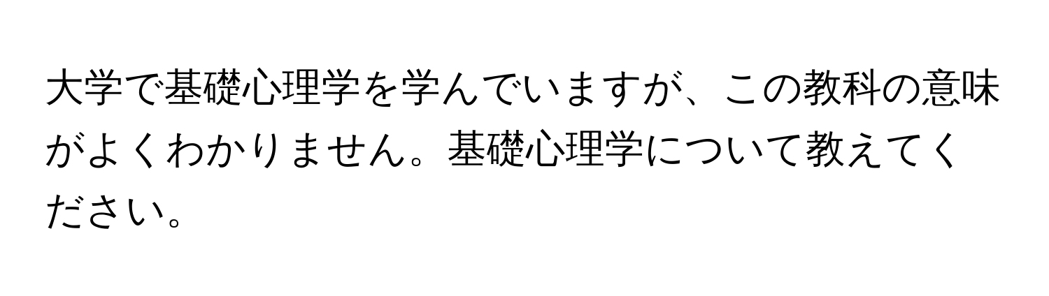 大学で基礎心理学を学んでいますが、この教科の意味がよくわかりません。基礎心理学について教えてください。