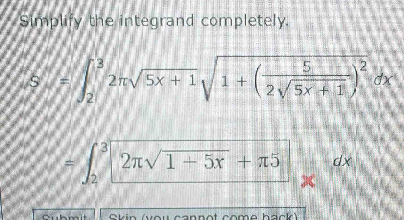 Simplify the integrand completely.
S=∈t _2^(32π sqrt(5x+1)sqrt 1+(frac 5)2sqrt(5x+1))^2dx
=∈t _2^(32π sqrt 1+5x)+π 5 dx
Submit Skin (vou cannot come hack)