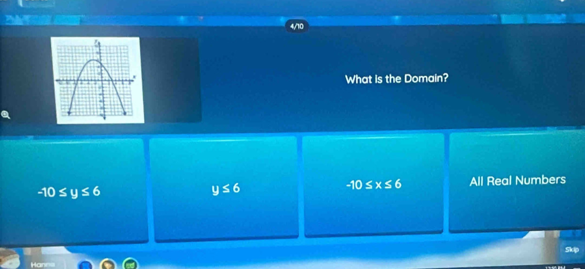 4/10
What is the Domain?
-10≤ y≤ 6
y≤ 6
-10≤ x≤ 6
All Real Numbers
Skip
Han