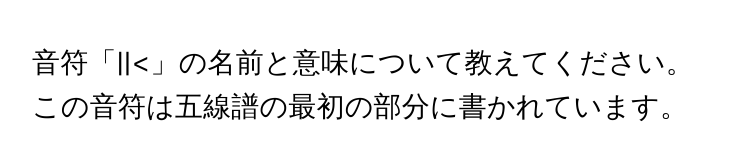 音符「||<」の名前と意味について教えてください。この音符は五線譜の最初の部分に書かれています。