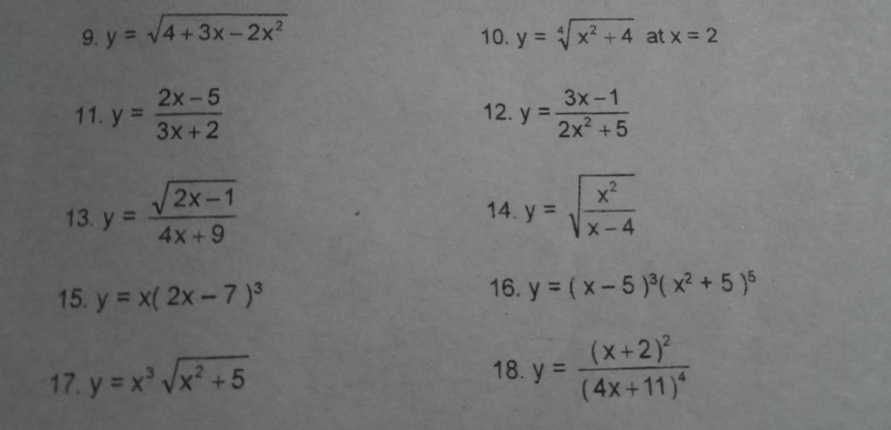 y=sqrt(4+3x-2x^2) 10. y=sqrt[4](x^2+4) at x=2
11. y= (2x-5)/3x+2  12. y= (3x-1)/2x^2+5 
13. y= (sqrt(2x-1))/4x+9 
14. y=sqrt(frac x^2)x-4
15. y=x(2x-7)^3
16. y=(x-5)^3(x^2+5)^5
17. y=x^3sqrt(x^2+5)
18. y=frac (x+2)^2(4x+11)^4