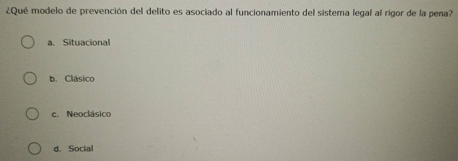 ¿Qué modelo de prevención del delito es asociado al funcionamiento del sistema legal al rigor de la pena?
a. Situacional
b. Clásico
c. Neoclásico
d. Social