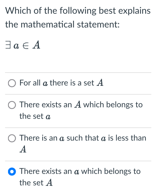 Which of the following best explains
the mathematical statement:
exists a∈ A
For all a there is a set A
There exists an A which belongs to
the set a
There is an α such that α is less than
A
There exists an α which belongs to
the set A