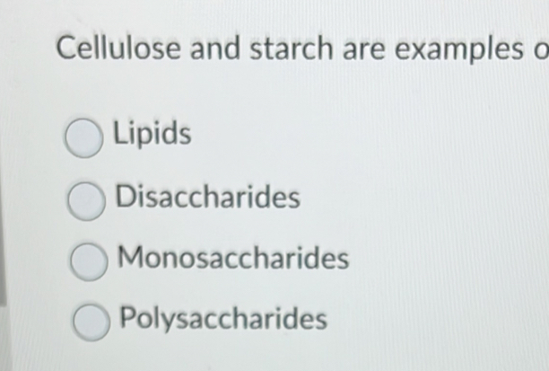 Cellulose and starch are examples o
Lipids
Disaccharides
Monosaccharides
Polysaccharides