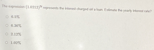 The expression (1.0212)^3t represents the interest charged on a loan. Estimate the yearly interest rate?
6.5%
6.36%
2.12%
1.02%