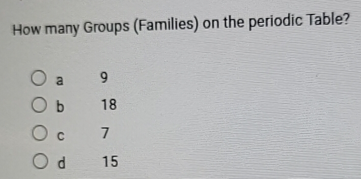 Solved: How many Groups (Families) on the periodic Table? a 9 b 18 C 7 ...