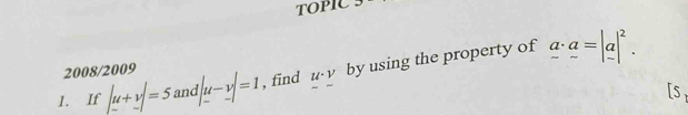 TOPIC 
1. If |u+v|=5 and |u-v|=1 , find u· v by using the property of a· _ a=|_ a|^2. 
2008/2009 
[S