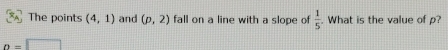 The points (4,1) and (p,2) fall on a line with a slope of  1/5 . What is the value of p?
n=