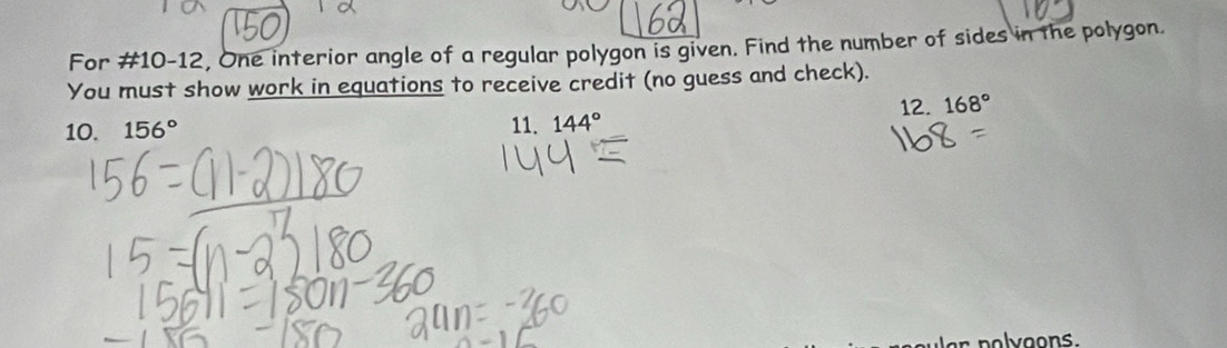 For #10-12, One interior angle of a regular polygon is given. Find the number of sides in the polygon. 
You must show work in equations to receive credit (no guess and check). 
12. 168°
10. 156° 11. 144°