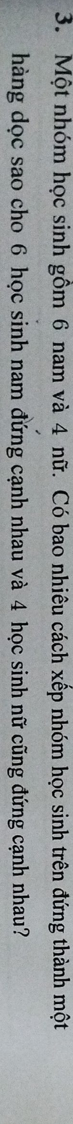 Một nhóm học sinh gồm 6 nam và 4 nữ. Có bao nhiêu cách xếp nhóm học sinh trên đứng thành một 
hàng dọc sao cho 6 học sinh nam đứng cạnh nhau và 4 học sinh nữ cũng đứng cạnh nhau?