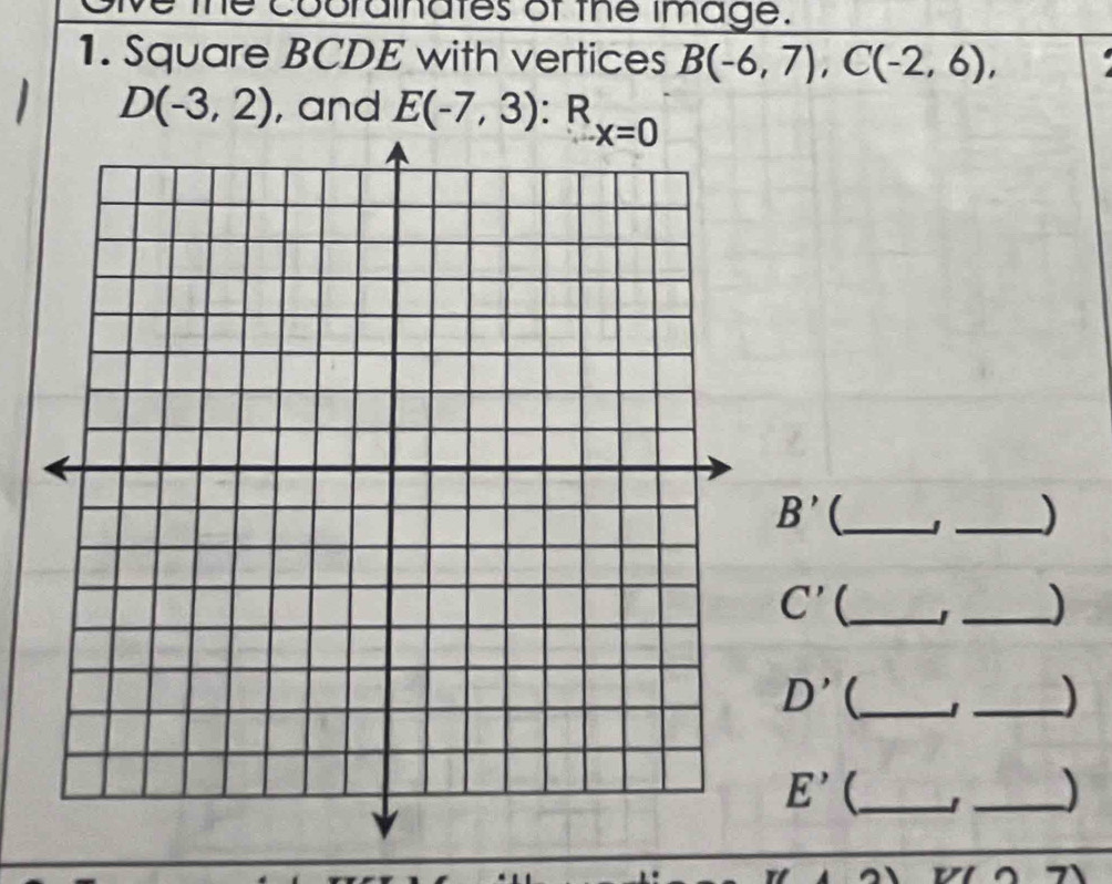 cobrainates of the image. 
1. Square BCDE with vertices B(-6,7), C(-2,6),
D(-3,2) , and E(-7,3) : R_x=0
B' _ J _)
C' _ 
_)
D' (_ 
_)
E' (_ 
_)