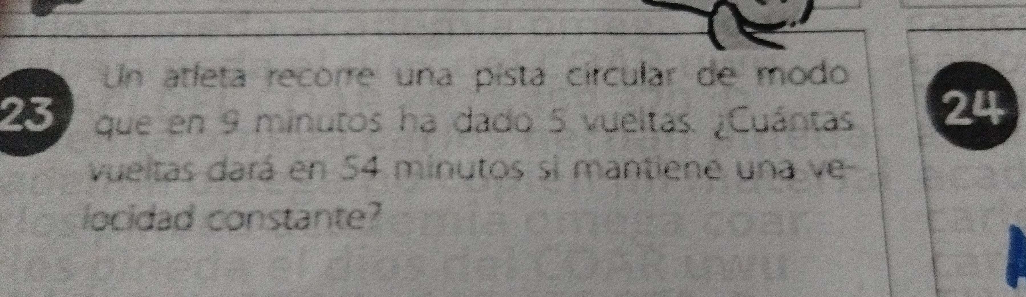 Un atleta recorre una pista círcular de modo
23 que en 9 minutos ha dado 5 vueltas. ¿Cuántas.
24
vueltas dará en 54 minutos si mantiene una ve 
locidad constante?