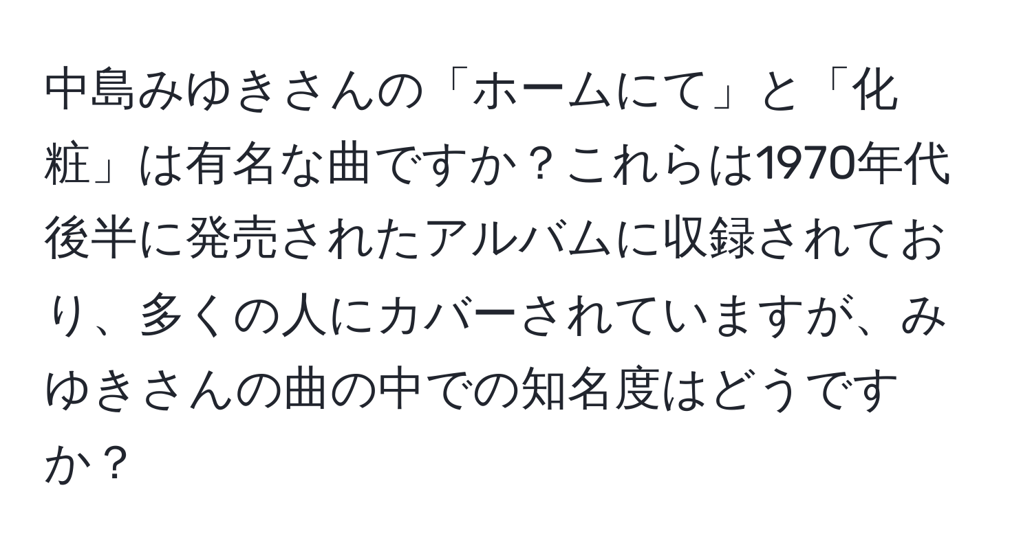 中島みゆきさんの「ホームにて」と「化粧」は有名な曲ですか？これらは1970年代後半に発売されたアルバムに収録されており、多くの人にカバーされていますが、みゆきさんの曲の中での知名度はどうですか？