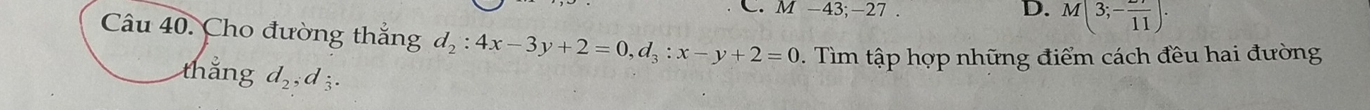 M-43;-27 D. M(3;-frac 11). 
Câu 40. Cho đường thắng d_2:4x-3y+2=0, d_3:x-y+2=0. Tìm tập hợp những điểm cách đều hai đường
thắng d_2, d_3.