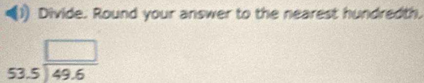Divide. Round your answer to the nearest hundredth.
beginarrayr □  53.5encloselongdiv 49.6endarray