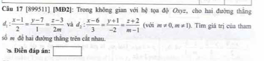 [899511] [MĐ2]: Trong không gian với hệ tọa độ Oxyz, cho hai đường thắng
d_1: (x-1)/2 = (y-7)/1 = (z-3)/2m  và d_2: (x-6)/3 = (y+1)/-2 = (z+2)/m-1  (với m!= 0,m!= 1). Tim giá trị của tham
số m đề hai đường thắng trên cắt nhau.
* Điền đáp án: