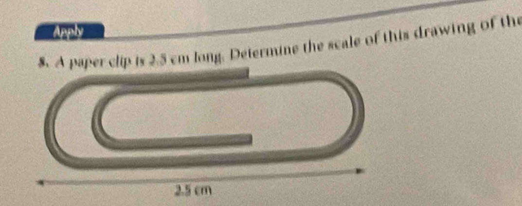 Apply 
$. A paper clip is 2.5 cm long. Determine the scale of this drawing of the
2.5 cm