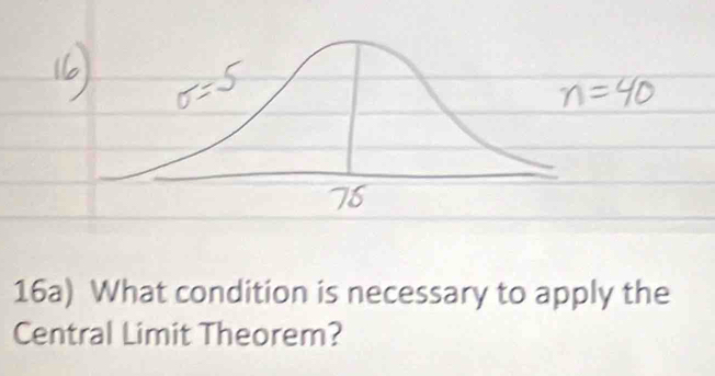 16a) What condition is necessary to apply the 
Central Limit Theorem?