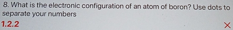 What is the electronic configuration of an atom of boron? Use dots to 
separate your numbers
1.2.2
X