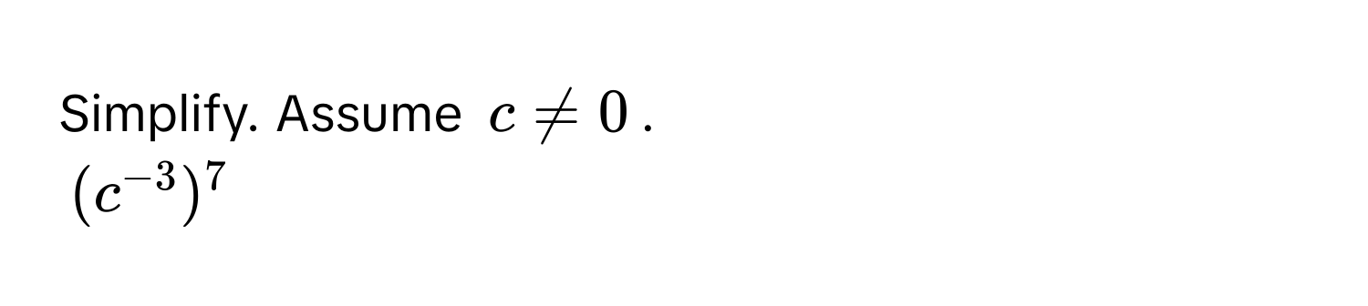 Simplify. Assume $c != 0$.
$(c^(-3))^7$