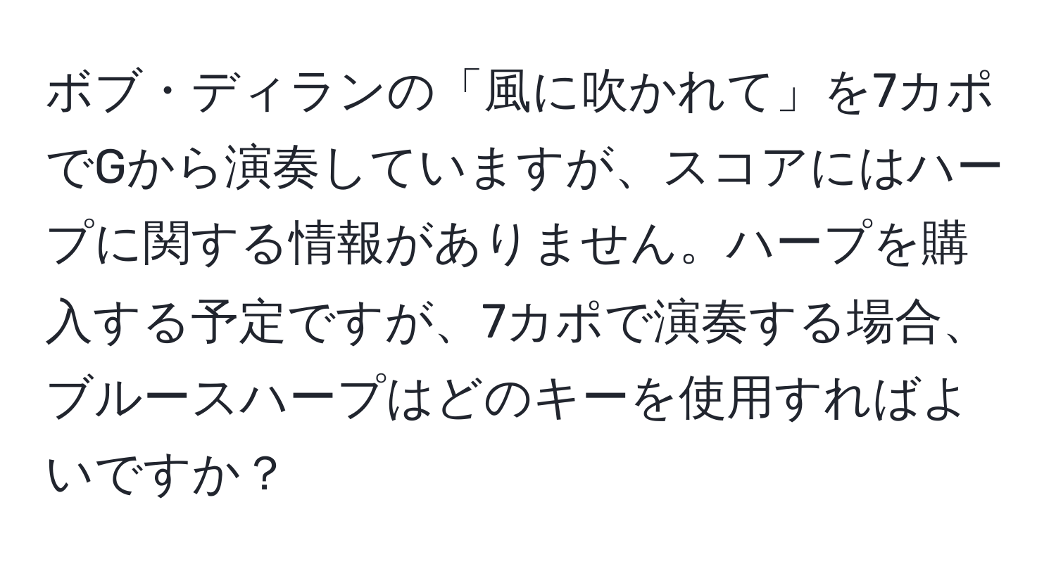 ボブ・ディランの「風に吹かれて」を7カポでGから演奏していますが、スコアにはハープに関する情報がありません。ハープを購入する予定ですが、7カポで演奏する場合、ブルースハープはどのキーを使用すればよいですか？