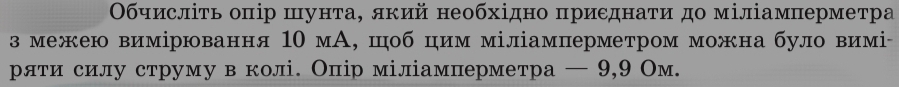 Οбчисліть оπір шунта, який необхідно πриεднаτи до міліамперметра 
з межею вимірювання 10 мА, шоб цим міліамперметром можна було вимі 
ряти силу струму в колі. Опір міліамперметра — 9, 9 Ом.