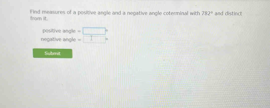 Find measures of a positive angle and a negative angle coterminal with 782° and distinct 
from it. 
positive angle =□°
negative angle =□°
Submit