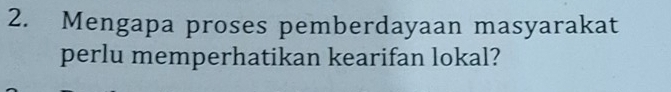 Mengapa proses pemberdayaan masyarakat 
perlu memperhatikan kearifan lokal?