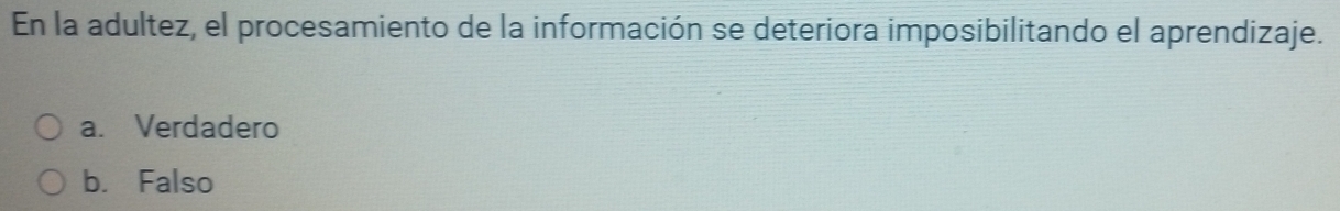 En la adultez, el procesamiento de la información se deteriora imposibilitando el aprendizaje.
a. Verdadero
b. Falso