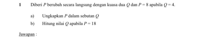 Diberi P berubah secara langsung dengan kuasa dua Q dan P=8 apabila Q=4. 
a) Ungkapkan P dalam sebutan Q
b) Hitung nilai Q apabila P=18
Jawapan :