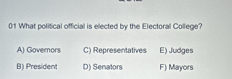 What political official is elected by the Electoral College?
A) Governors C) Representatives E) Judges
B) President D) Senators F) Mayors