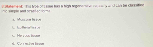 Statement: This type of tissue has a high regenerative capacity and can be classified
into simple and stratified forms.
a. Muscular tissue
b. Epithelial tissue
c. Nervous tissue
d. Connective tissue