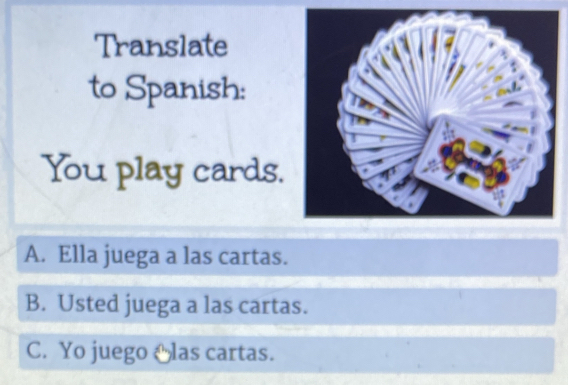 Translate
to Spanish:
You play cards.
A. Ella juega a las cartas.
B. Usted juega a las cartas.
C. Yo juego las cartas.