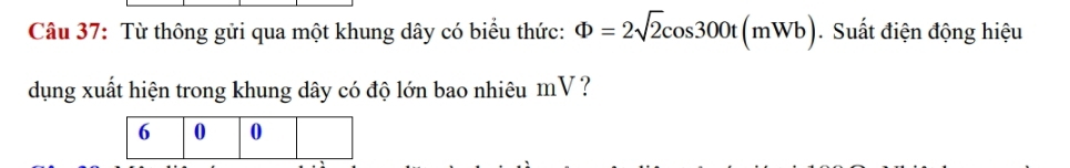 Từ thông gửi qua một khung dây có biểu thức: Phi =2sqrt(2)cos 300t(mWb). Suất điện động hiệu 
dụng xuất hiện trong khung dây có độ lớn bao nhiêu mV ?