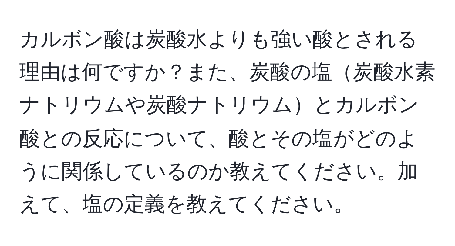 カルボン酸は炭酸水よりも強い酸とされる理由は何ですか？また、炭酸の塩炭酸水素ナトリウムや炭酸ナトリウムとカルボン酸との反応について、酸とその塩がどのように関係しているのか教えてください。加えて、塩の定義を教えてください。