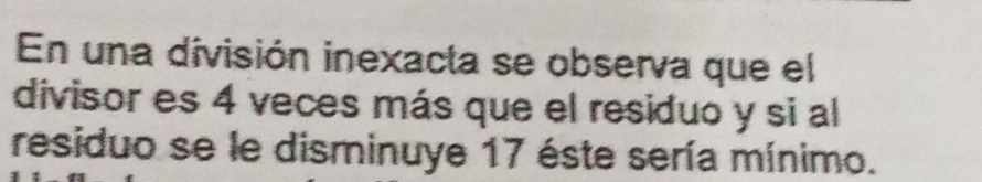 En una división inexacta se observa que el 
divisor es 4 veces más que el residuo y si al 
residuo se le disminuye 17 éste sería mínimo.