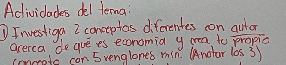 Actividades del tema: 
①Investiga I conceptos diferentes con autar 
acerca degue es economia y crea to propio 
conceeto con 5 renglones min. AAnotar los 3)