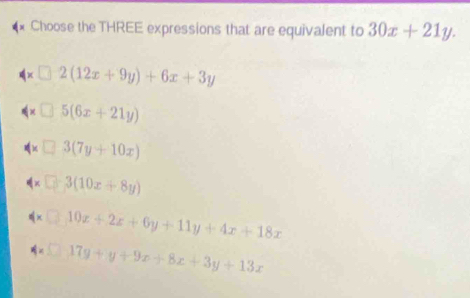 Choose the THREE expressions that are equivalent to 30x+21y.
2(12x+9y)+6x+3y
5(6x+21y)
3(7y+10x)
4* □ -3(10x+8y)
4x□ 10x+2x+6y+11y+4x+18x
-17y+y+9x+8x+3y+13x