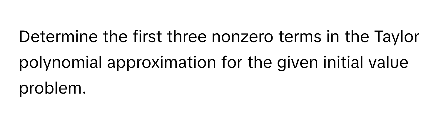 Determine the first three nonzero terms in the Taylor polynomial approximation for the given initial value problem.