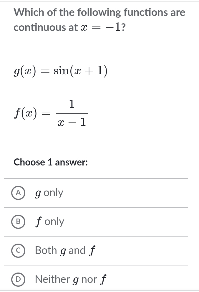 Which of the following functions are
continuous at x=-1 ?
g(x)=sin (x+1)
f(x)= 1/x-1 
Choose 1 answer:
A gonly
B fonly
C Both gand f
D Neither g nor f