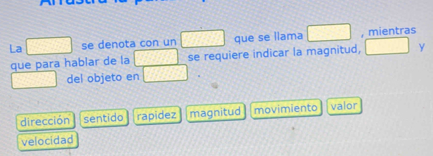 La se denota con un que se llama , mientras
que para hablar de la se requiere indicar la magnitud, y
del objeto en
dirección sentido rapidez magnitud movimiento valor
velocidad