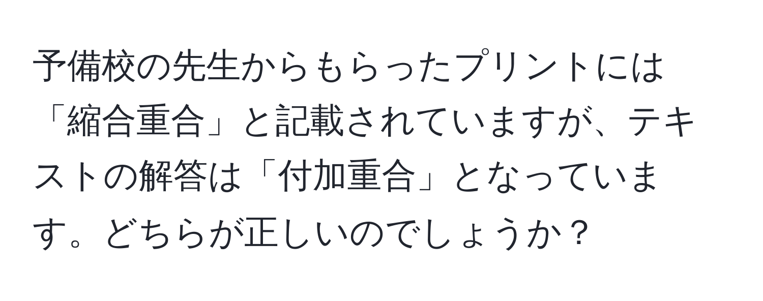 予備校の先生からもらったプリントには「縮合重合」と記載されていますが、テキストの解答は「付加重合」となっています。どちらが正しいのでしょうか？