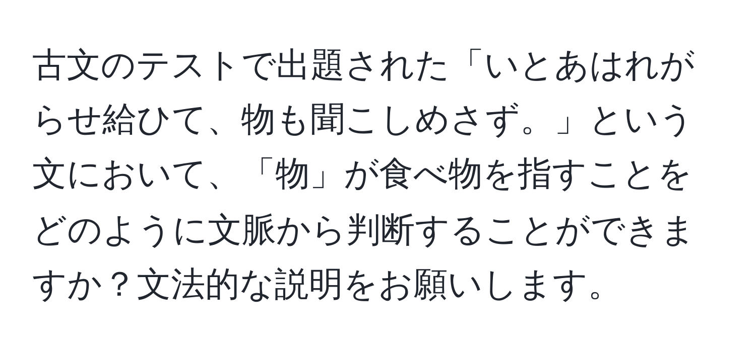 古文のテストで出題された「いとあはれがらせ給ひて、物も聞こしめさず。」という文において、「物」が食べ物を指すことをどのように文脈から判断することができますか？文法的な説明をお願いします。