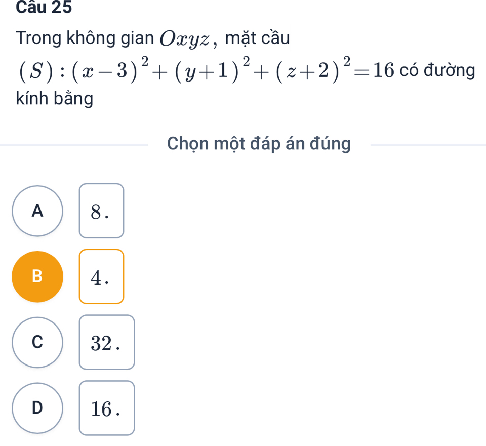 Trong không gian Oxyz , mặt cầu
(S):(x-3)^2+(y+1)^2+(z+2)^2=16 có đường
kính bằng
Chọn một đáp án đúng
A 8.
B 4.
C 32.
D 16.