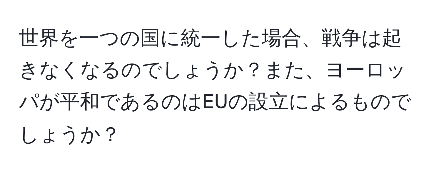 世界を一つの国に統一した場合、戦争は起きなくなるのでしょうか？また、ヨーロッパが平和であるのはEUの設立によるものでしょうか？