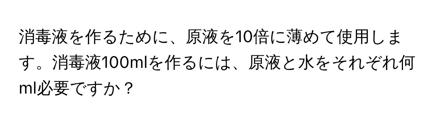 消毒液を作るために、原液を10倍に薄めて使用します。消毒液100mlを作るには、原液と水をそれぞれ何ml必要ですか？